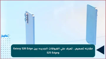مقارنة تصميم.. تعرف على الفروقات الجديدة بين Galaxy S26 Edge وS25 Edge